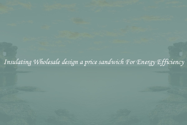 Insulating Wholesale design a price sandwich For Energy Efficiency