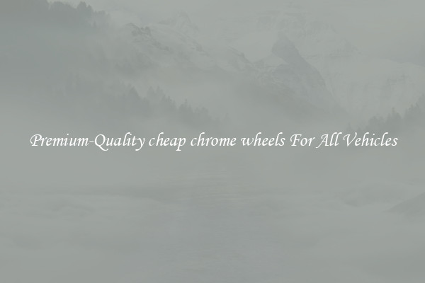 Premium-Quality cheap chrome wheels For All Vehicles