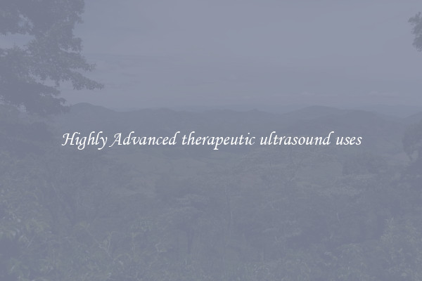Highly Advanced therapeutic ultrasound uses