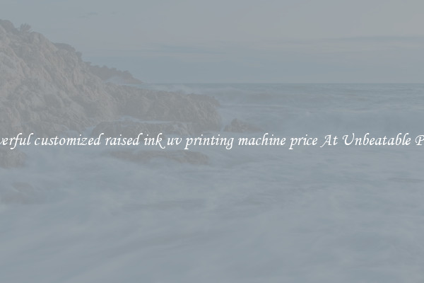 Powerful customized raised ink uv printing machine price At Unbeatable Prices