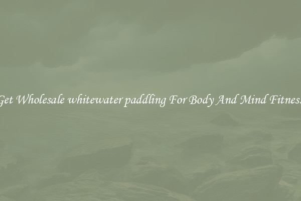 Get Wholesale whitewater paddling For Body And Mind Fitness.