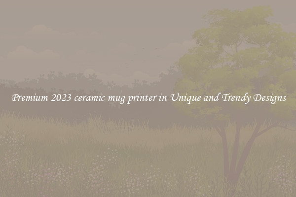 Premium 2023 ceramic mug printer in Unique and Trendy Designs