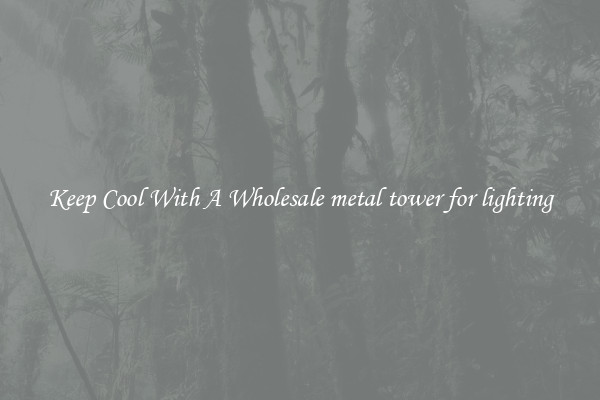 Keep Cool With A Wholesale metal tower for lighting