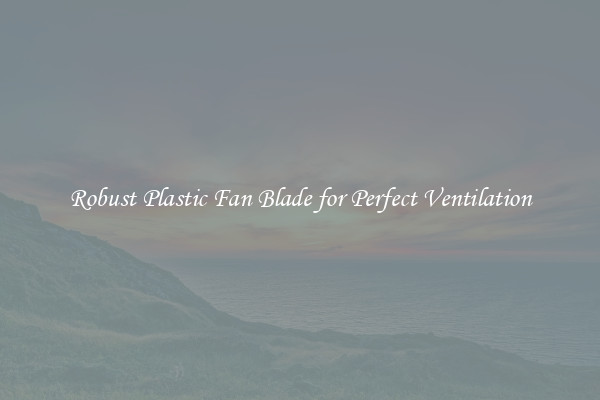 Robust Plastic Fan Blade for Perfect Ventilation