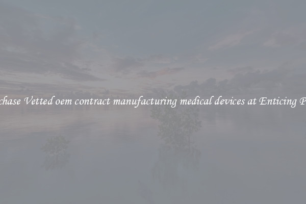 Purchase Vetted oem contract manufacturing medical devices at Enticing Prices