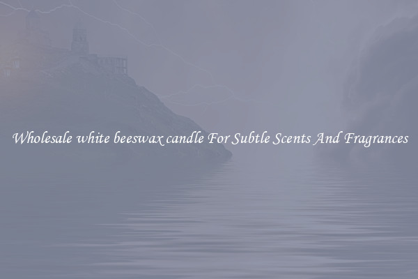 Wholesale white beeswax candle For Subtle Scents And Fragrances