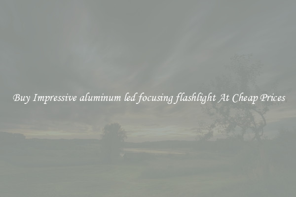 Buy Impressive aluminum led focusing flashlight At Cheap Prices