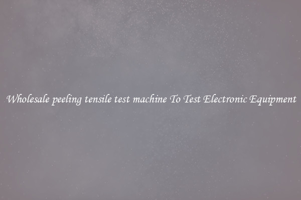 Wholesale peeling tensile test machine To Test Electronic Equipment