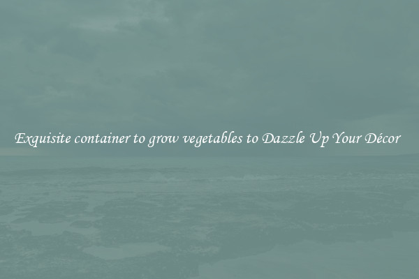 Exquisite container to grow vegetables to Dazzle Up Your Décor  