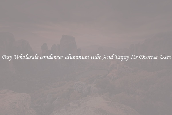 Buy Wholesale condenser aluminum tube And Enjoy Its Diverse Uses