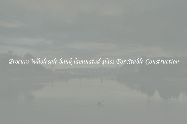 Procure Wholesale bank laminated glass For Stable Construction
