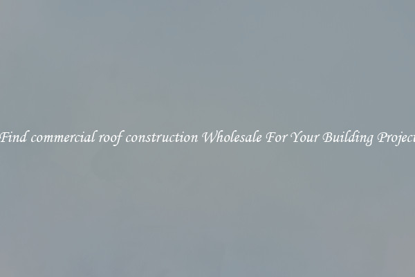 Find commercial roof construction Wholesale For Your Building Project