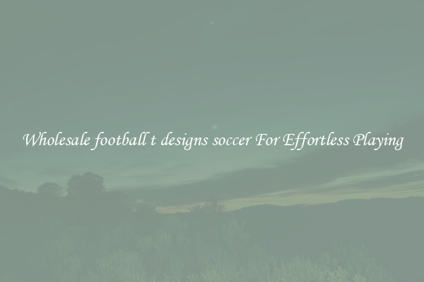 Wholesale football t designs soccer For Effortless Playing