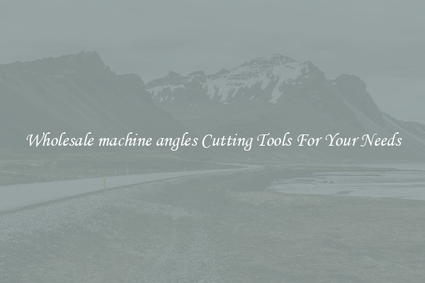 Wholesale machine angles Cutting Tools For Your Needs