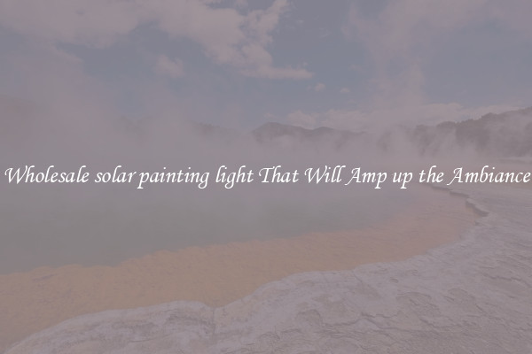 Wholesale solar painting light That Will Amp up the Ambiance
