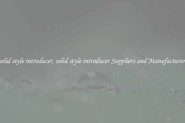 solid style introducer, solid style introducer Suppliers and Manufacturers