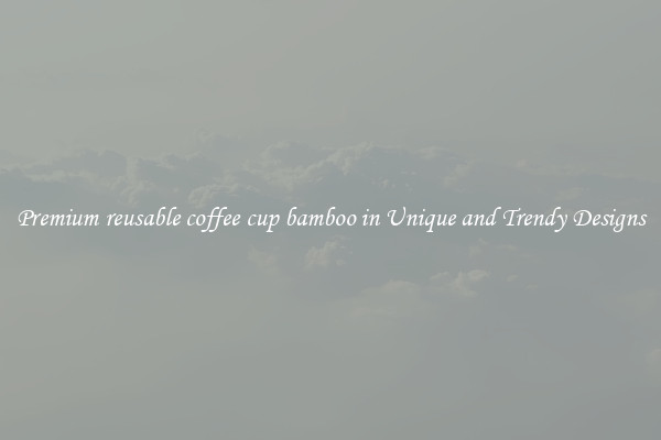 Premium reusable coffee cup bamboo in Unique and Trendy Designs