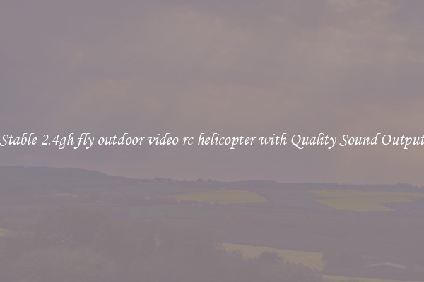 Stable 2.4gh fly outdoor video rc helicopter with Quality Sound Output