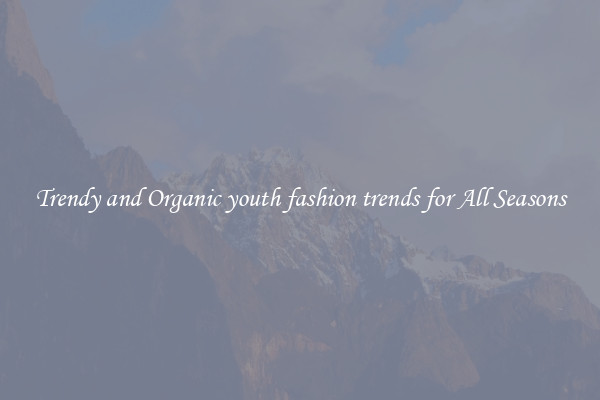 Trendy and Organic youth fashion trends for All Seasons