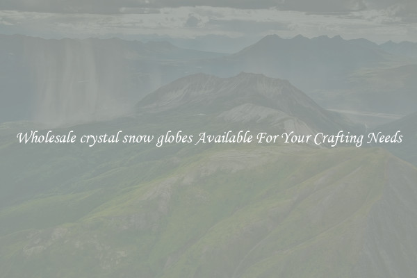 Wholesale crystal snow globes Available For Your Crafting Needs