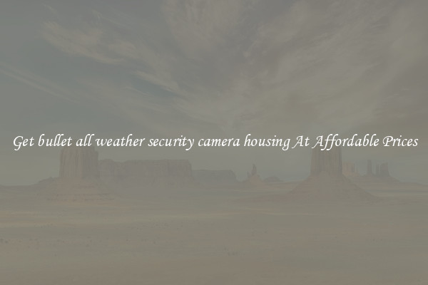 Get bullet all weather security camera housing At Affordable Prices