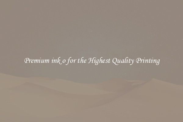 Premium ink o for the Highest Quality Printing