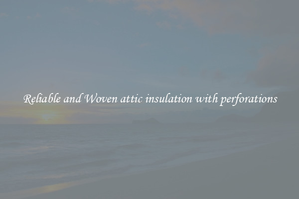 Reliable and Woven attic insulation with perforations