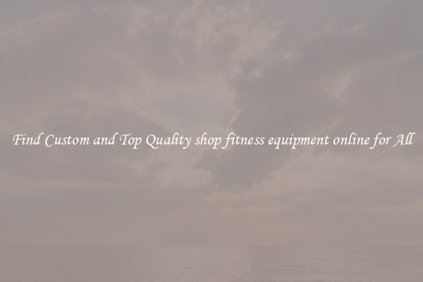Find Custom and Top Quality shop fitness equipment online for All