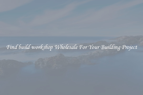 Find build workshop Wholesale For Your Building Project