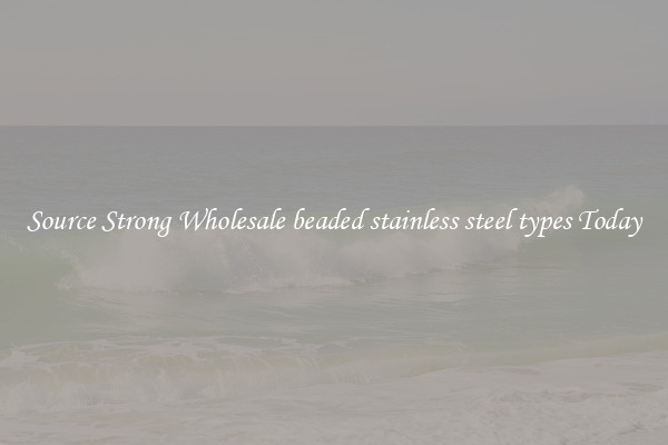 Source Strong Wholesale beaded stainless steel types Today
