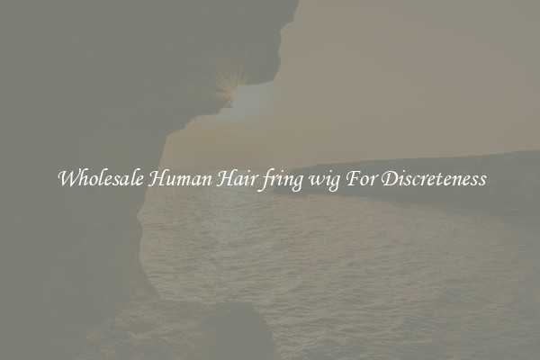 Wholesale Human Hair fring wig For Discreteness