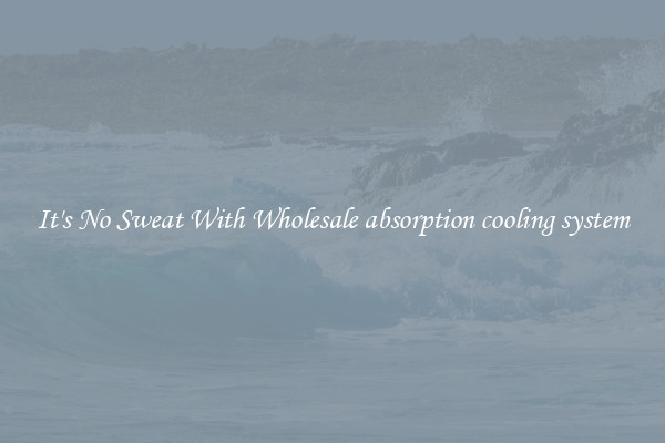 It's No Sweat With Wholesale absorption cooling system