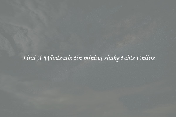 Find A Wholesale tin mining shake table Online