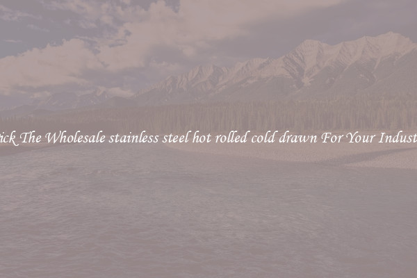 Pick The Wholesale stainless steel hot rolled cold drawn For Your Industry