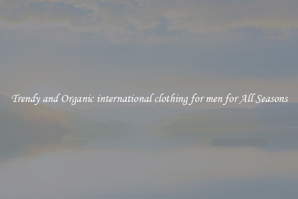 Trendy and Organic international clothing for men for All Seasons