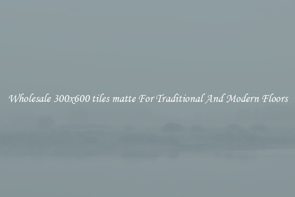 Wholesale 300x600 tiles matte For Traditional And Modern Floors