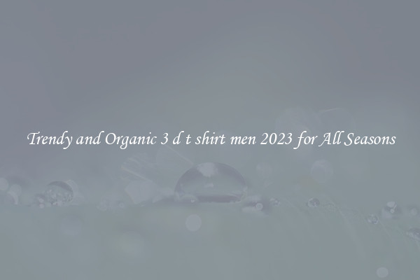 Trendy and Organic 3 d t shirt men 2023 for All Seasons