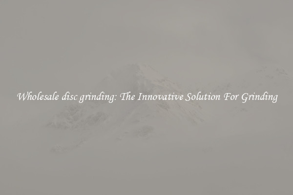 Wholesale disc grinding: The Innovative Solution For Grinding