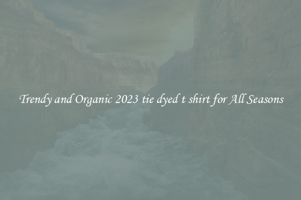 Trendy and Organic 2023 tie dyed t shirt for All Seasons