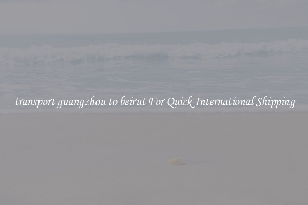 transport guangzhou to beirut For Quick International Shipping