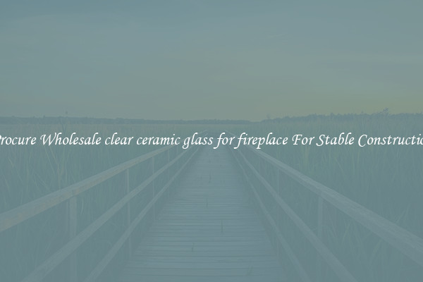Procure Wholesale clear ceramic glass for fireplace For Stable Construction