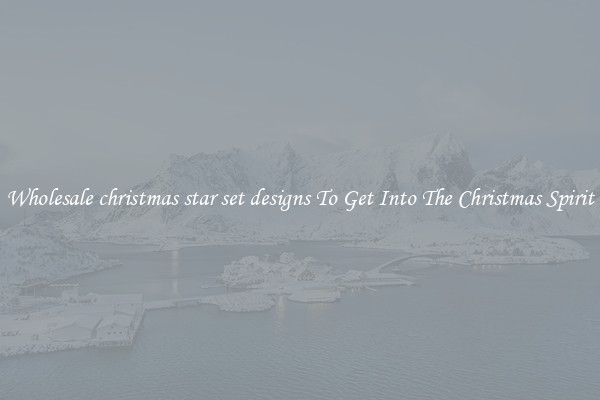 Wholesale christmas star set designs To Get Into The Christmas Spirit