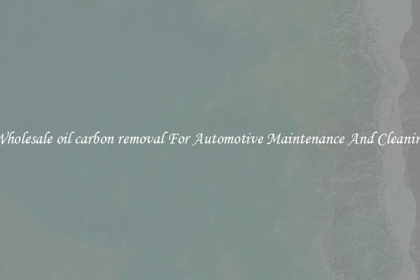 Wholesale oil carbon removal For Automotive Maintenance And Cleaning