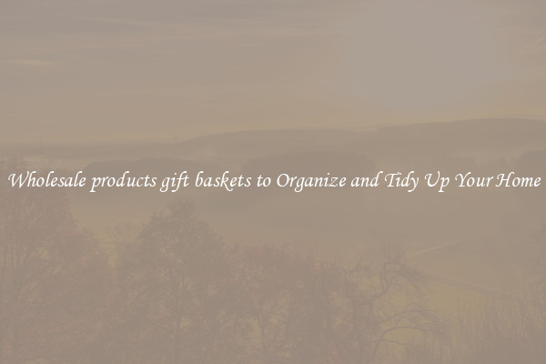 Wholesale products gift baskets to Organize and Tidy Up Your Home