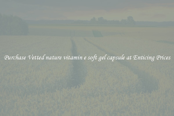 Purchase Vetted nature vitamin e soft gel capsule at Enticing Prices