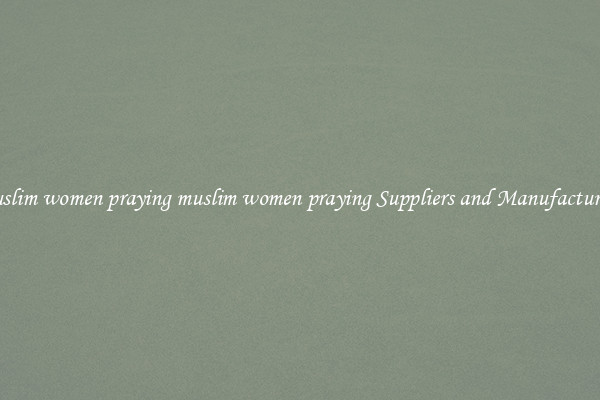 muslim women praying muslim women praying Suppliers and Manufacturers