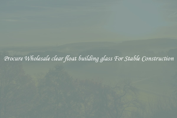 Procure Wholesale clear float building glass For Stable Construction