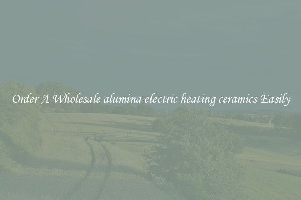 Order A Wholesale alumina electric heating ceramics Easily
