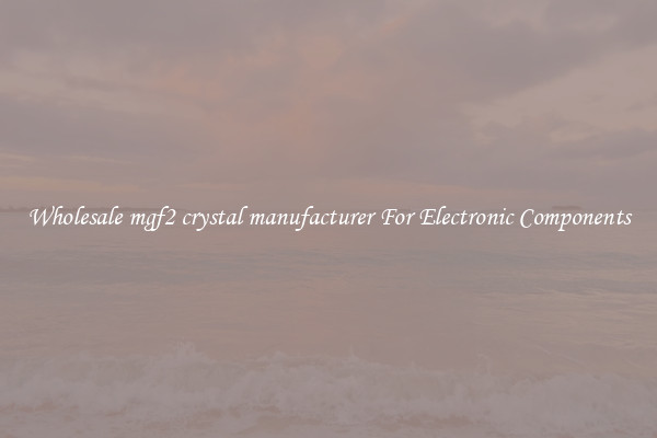 Wholesale mgf2 crystal manufacturer For Electronic Components