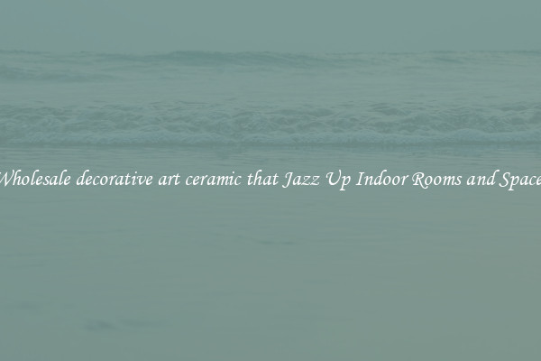Wholesale decorative art ceramic that Jazz Up Indoor Rooms and Spaces